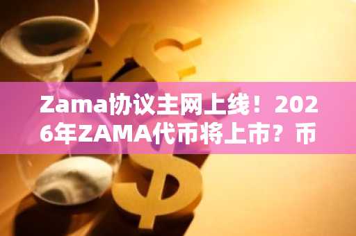 Zama协议主网上线！2026年ZAMA代币将上市？币安官方注册入口抢先了解