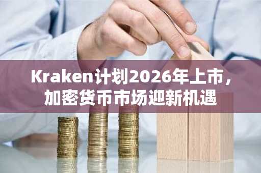 Kraken计划2026年上市，加密货币市场迎新机遇