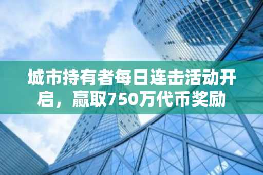 城市持有者每日连击活动开启，赢取750万代币奖励