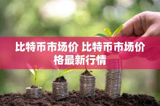 比特币市场价 比特币市场价格最新行情