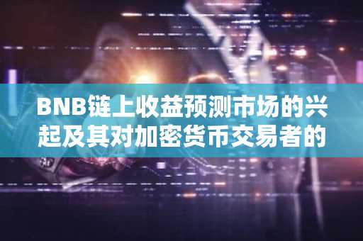 BNB链上收益预测市场的兴起及其对加密货币交易者的战略意义