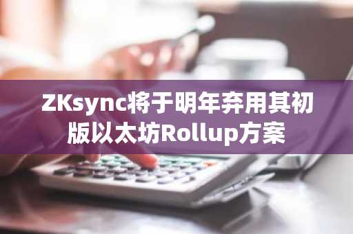 ZKsync将于明年弃用其初版以太坊Rollup方案