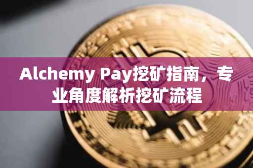 Alchemy Pay挖矿指南，专业角度解析挖矿流程
