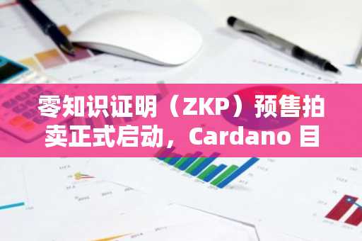 零知识证明（ZKP）预售拍卖正式启动，Cardano 目标价 2 美元，Zcash 价格维持在 500 美元以上。