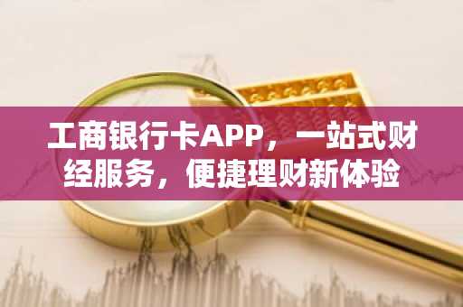 工商银行卡APP，一站式财经服务，便捷理财新体验
