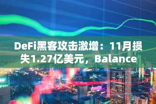 DeFi黑客攻击激增：11月损失1.27亿美元，Balancer遭受1.13亿美元巨额损失