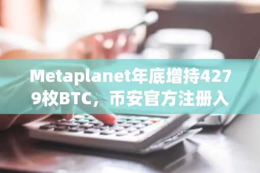 Metaplanet年底增持4279枚BTC，币安官方注册入口助力合规交易