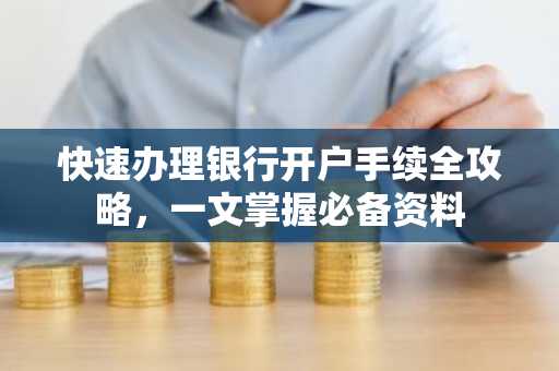 快速办理银行开户手续全攻略，一文掌握必备资料