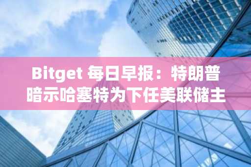 Bitget 每日早报：特朗普暗示哈塞特为下任美联储主席，马斯克预测38.3万亿美元“危机”或引发BTC价格飙升
