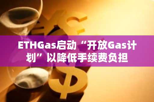 ETHGas启动“开放Gas计划”以降低手续费负担