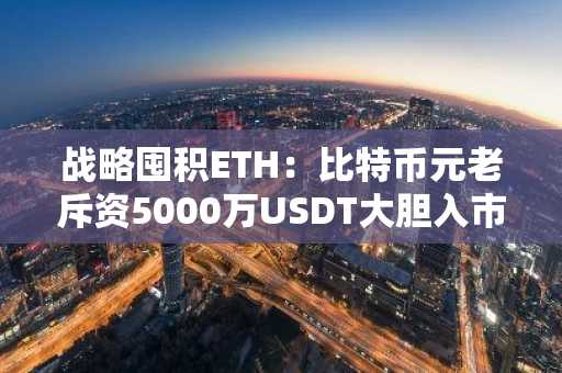 战略囤积ETH：比特币元老斥资5000万USDT大胆入市