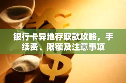 银行卡异地存取款攻略，手续费、限额及注意事项