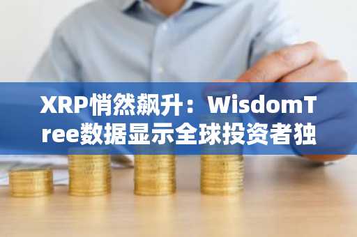 XRP悄然飙升：WisdomTree数据显示全球投资者独宠此币