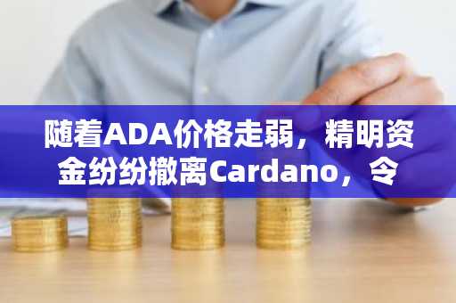 随着ADA价格走弱，精明资金纷纷撤离Cardano，令多头感到不安。