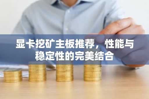 显卡挖矿主板推荐，性能与稳定性的完美结合