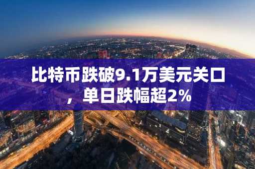 比特币跌破9.1万美元关口，单日跌幅超2%
