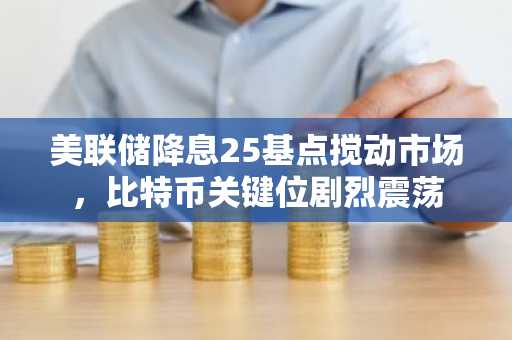 美联储降息25基点搅动市场，比特币关键位剧烈震荡