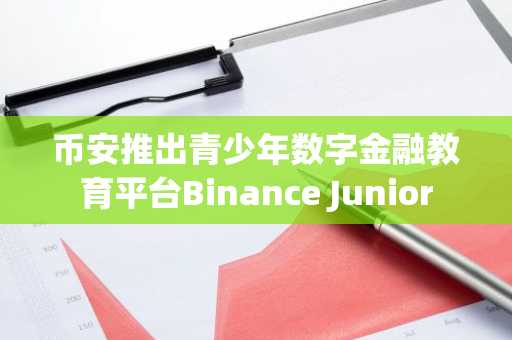 币安推出青少年数字金融教育平台Binance Junior