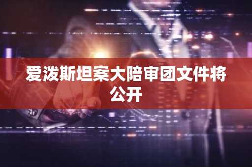 爱泼斯坦案大陪审团文件将公开