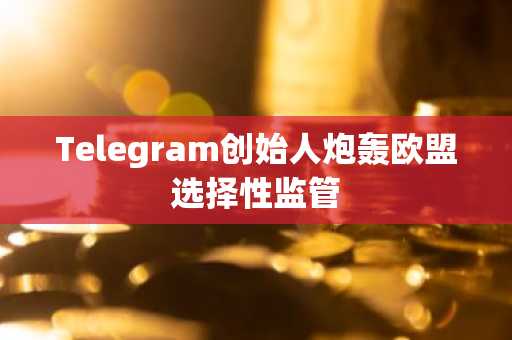 Telegram创始人炮轰欧盟选择性监管