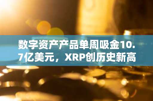 数字资产产品单周吸金10.7亿美元，XRP创历史新高