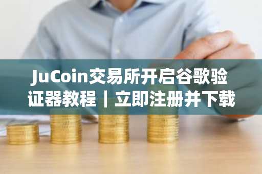 JuCoin交易所开启谷歌验证器教程｜立即注册并下载官方App保障账户安全