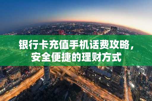 银行卡充值手机话费攻略，安全便捷的理财方式