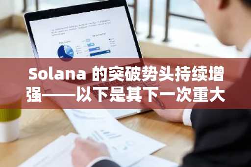 Solana 的突破势头持续增强——以下是其下一次重大上涨似乎比以往任何时候都更近的原因。