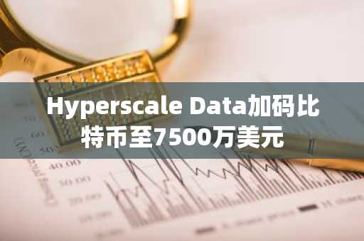 Hyperscale Data加码比特币至7500万美元