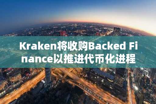 Kraken将收购Backed Finance以推进代币化进程