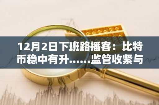 12月2日下班路播客：比特币稳中有升……监管收紧与杠杆清算下，空头挤压可能性浮现