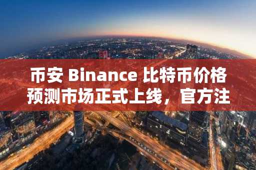 币安 Binance 比特币价格预测市场正式上线，官方注册入口开启