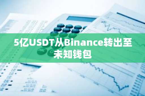 5亿USDT从Binance转出至未知钱包