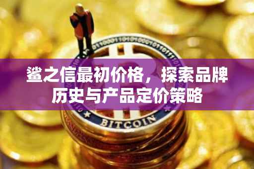 鲨之信最初价格，探索品牌历史与产品定价策略