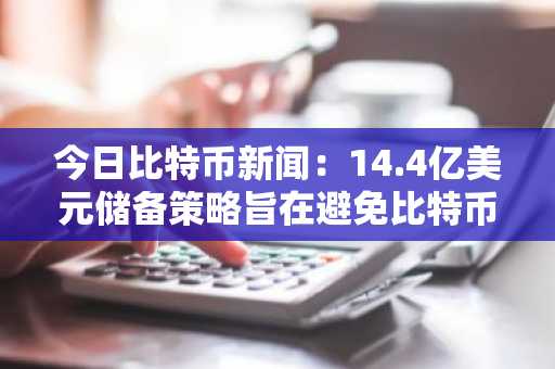 今日比特币新闻：14.4亿美元储备策略旨在避免比特币在市场波动中抛售