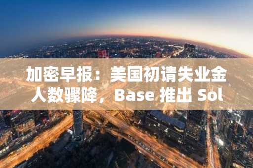 加密早报：美国初请失业金人数骤降，Base 推出 Solana 跨链桥