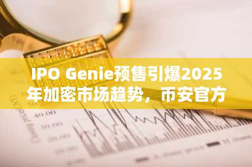 IPO Genie预售引爆2025年加密市场趋势，币安官方注册入口与欧易官方APP下载助力早期布局