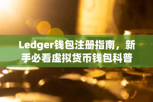 Ledger钱包注册指南，新手必看虚拟货币钱包科普