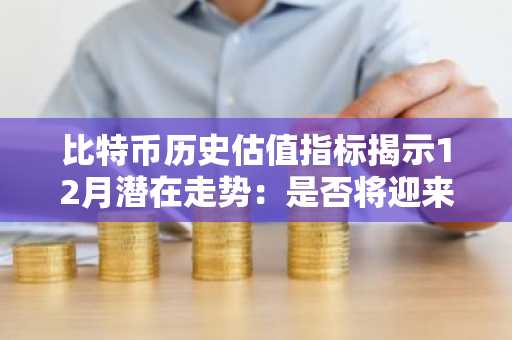 比特币历史估值指标揭示12月潜在走势：是否将迎来周期性拐点？