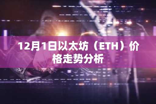 12月1日以太坊（ETH）价格走势分析