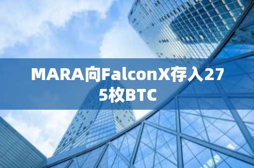MARA向FalconX存入275枚BTC