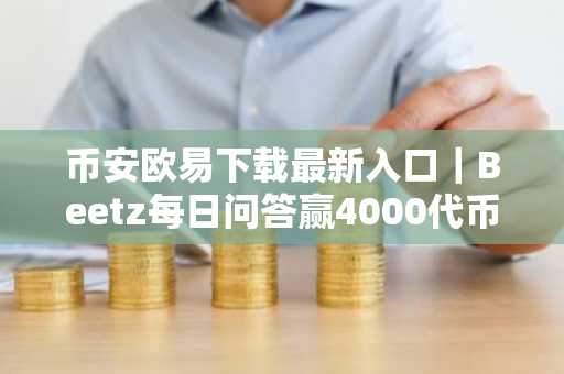 币安欧易下载最新入口｜Beetz每日问答赢4000代币