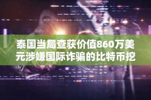 泰国当局查获价值860万美元涉嫌国际诈骗的比特币挖矿设备