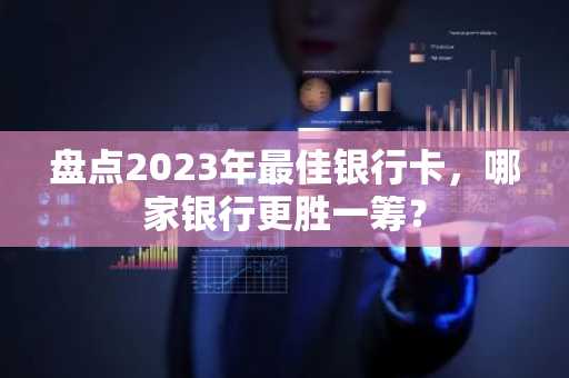 盘点2023年最佳银行卡，哪家银行更胜一筹？