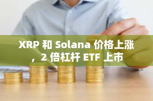 XRP 和 Solana 价格上涨，2 倍杠杆 ETF 上市