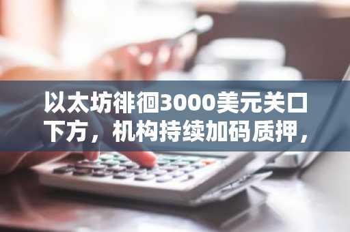 以太坊徘徊3000美元关口下方，机构持续加码质押，币安官方入口助你把握布局良机