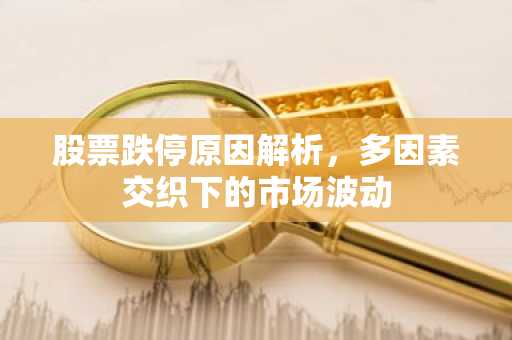 股票跌停原因解析，多因素交织下的市场波动