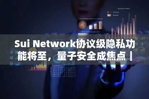 Sui Network协议级隐私功能将至，量子安全成焦点｜欧易官方交易所