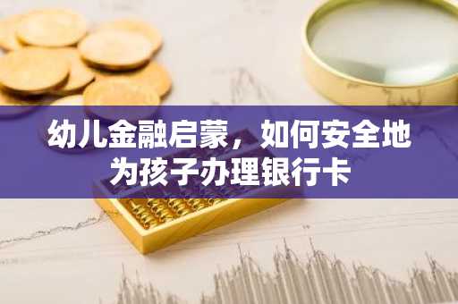 幼儿金融启蒙，如何安全地为孩子办理银行卡