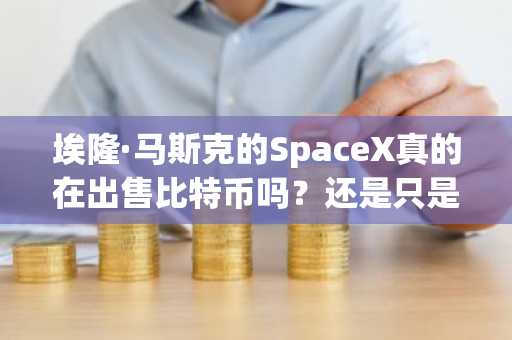埃隆·马斯克的SpaceX真的在出售比特币吗？还是只是散布恐慌情绪？